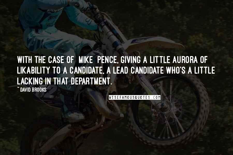 David Brooks Quotes: With the case of [Mike] Pence, giving a little aurora of likability to a candidate, a lead candidate who's a little lacking in that department.