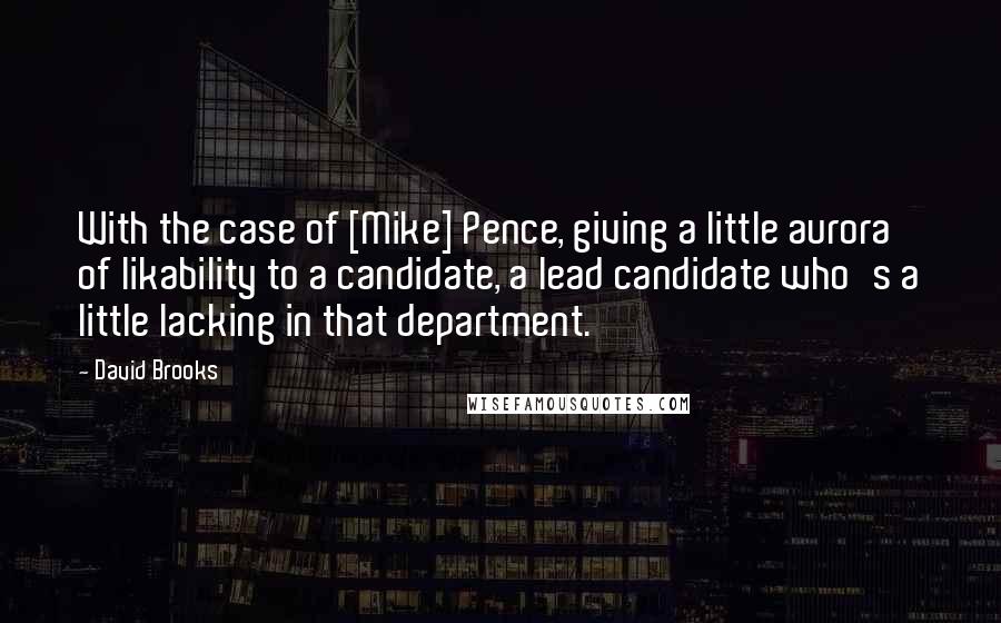 David Brooks Quotes: With the case of [Mike] Pence, giving a little aurora of likability to a candidate, a lead candidate who's a little lacking in that department.