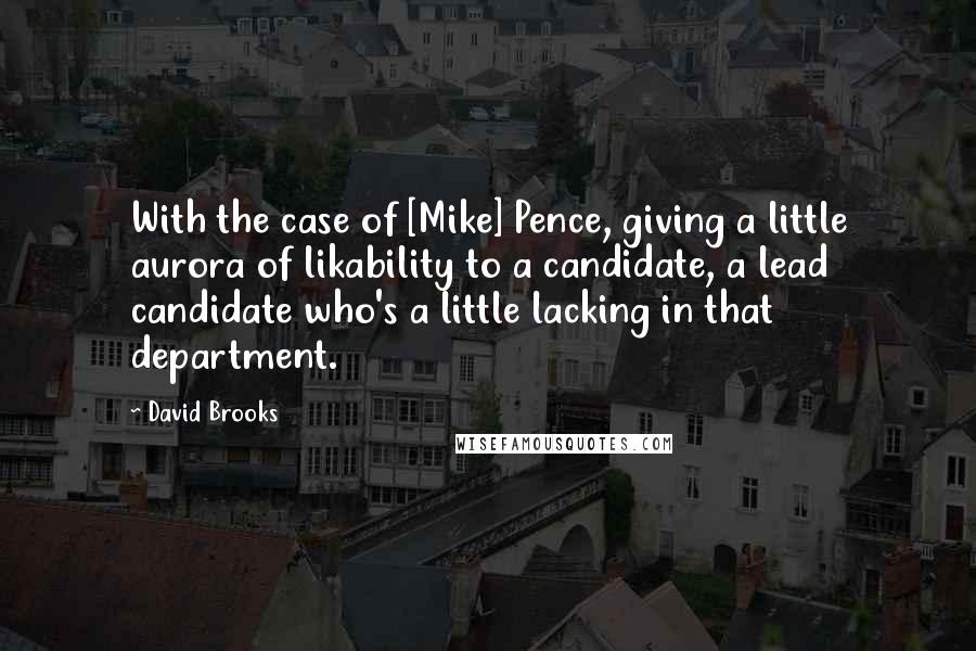 David Brooks Quotes: With the case of [Mike] Pence, giving a little aurora of likability to a candidate, a lead candidate who's a little lacking in that department.
