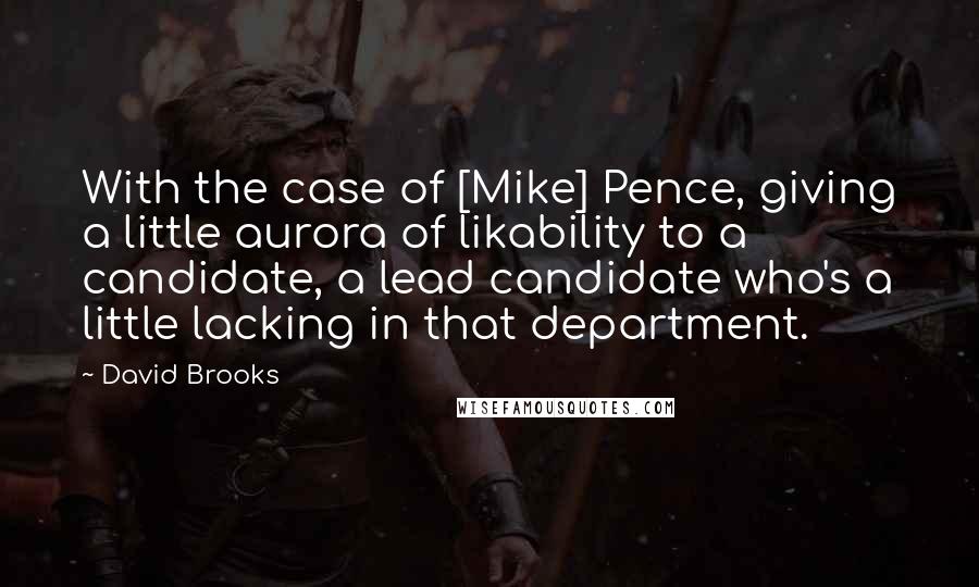 David Brooks Quotes: With the case of [Mike] Pence, giving a little aurora of likability to a candidate, a lead candidate who's a little lacking in that department.