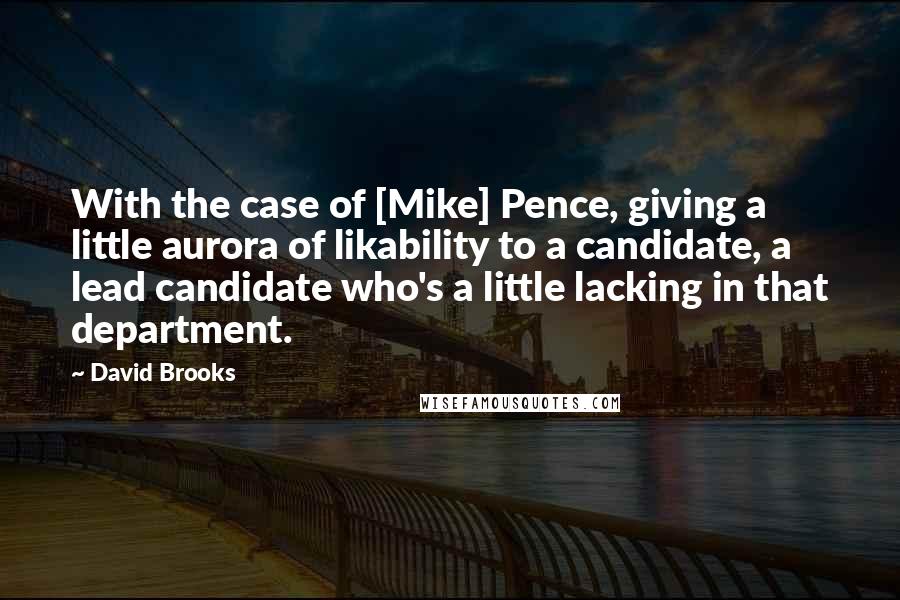 David Brooks Quotes: With the case of [Mike] Pence, giving a little aurora of likability to a candidate, a lead candidate who's a little lacking in that department.