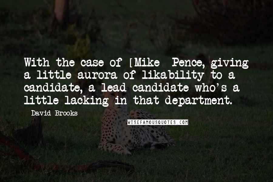 David Brooks Quotes: With the case of [Mike] Pence, giving a little aurora of likability to a candidate, a lead candidate who's a little lacking in that department.