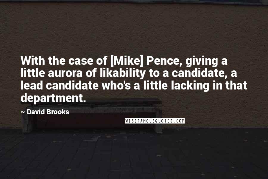 David Brooks Quotes: With the case of [Mike] Pence, giving a little aurora of likability to a candidate, a lead candidate who's a little lacking in that department.