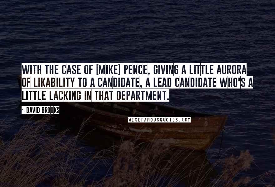 David Brooks Quotes: With the case of [Mike] Pence, giving a little aurora of likability to a candidate, a lead candidate who's a little lacking in that department.