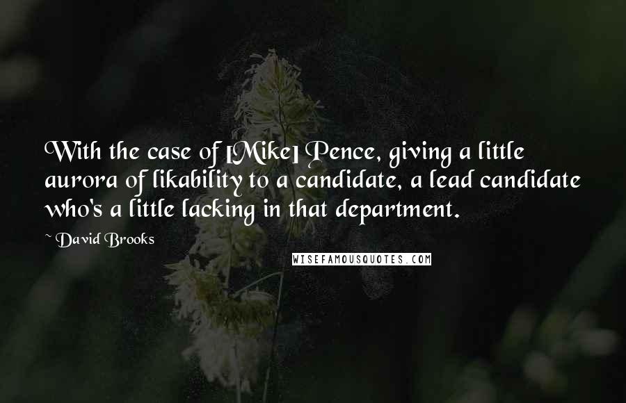 David Brooks Quotes: With the case of [Mike] Pence, giving a little aurora of likability to a candidate, a lead candidate who's a little lacking in that department.