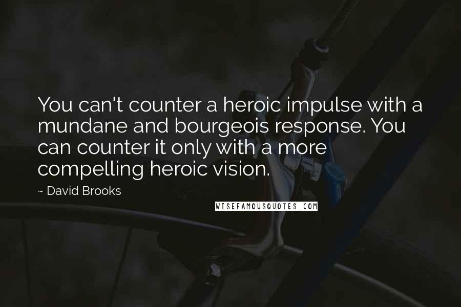 David Brooks Quotes: You can't counter a heroic impulse with a mundane and bourgeois response. You can counter it only with a more compelling heroic vision.