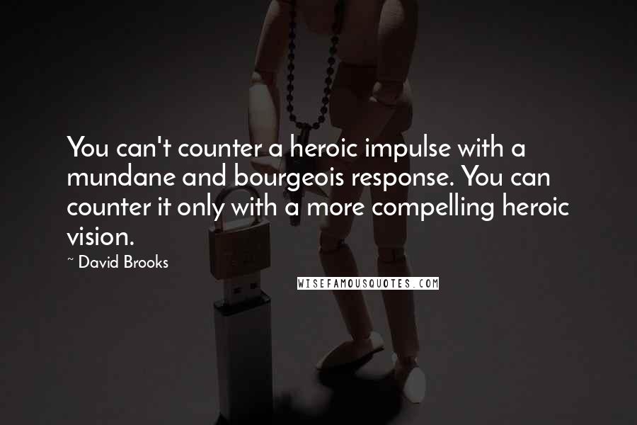David Brooks Quotes: You can't counter a heroic impulse with a mundane and bourgeois response. You can counter it only with a more compelling heroic vision.