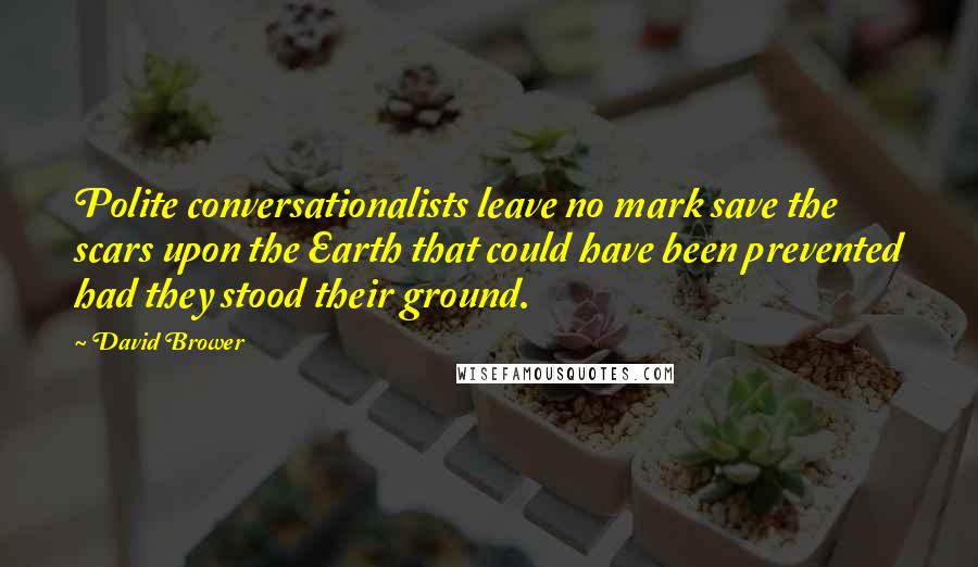 David Brower Quotes: Polite conversationalists leave no mark save the scars upon the Earth that could have been prevented had they stood their ground.