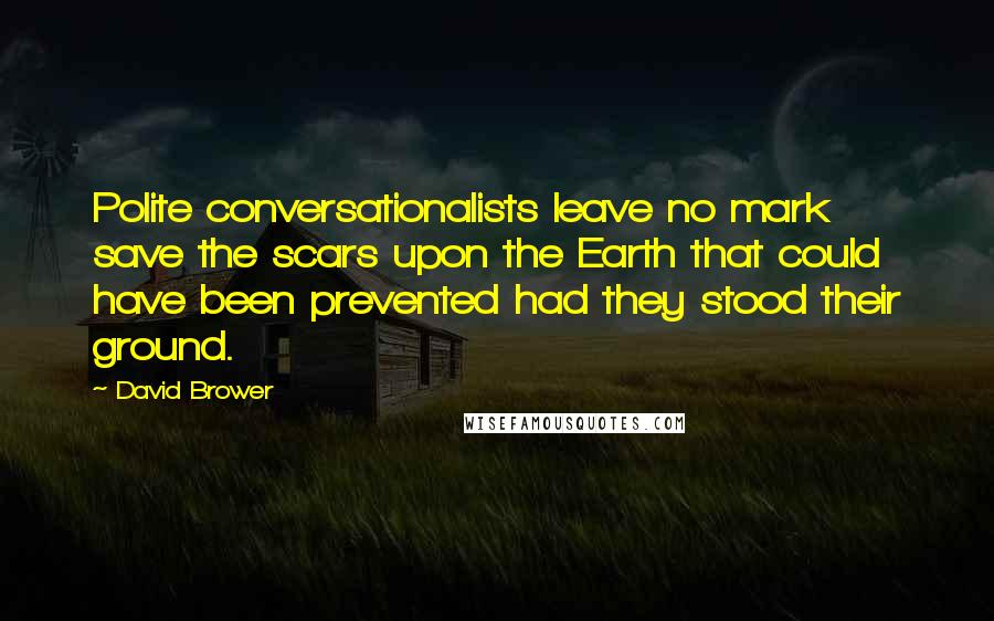 David Brower Quotes: Polite conversationalists leave no mark save the scars upon the Earth that could have been prevented had they stood their ground.