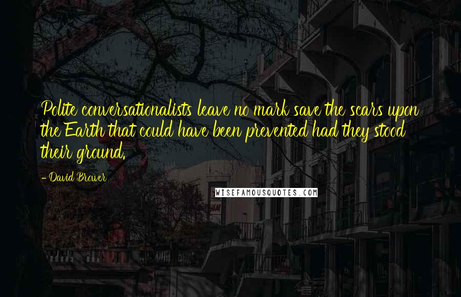 David Brower Quotes: Polite conversationalists leave no mark save the scars upon the Earth that could have been prevented had they stood their ground.