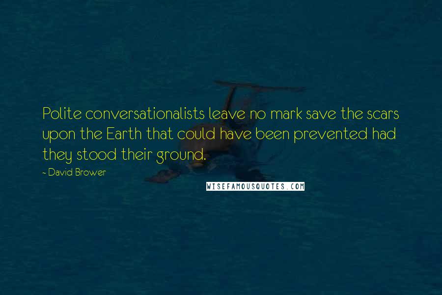 David Brower Quotes: Polite conversationalists leave no mark save the scars upon the Earth that could have been prevented had they stood their ground.