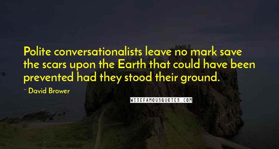 David Brower Quotes: Polite conversationalists leave no mark save the scars upon the Earth that could have been prevented had they stood their ground.