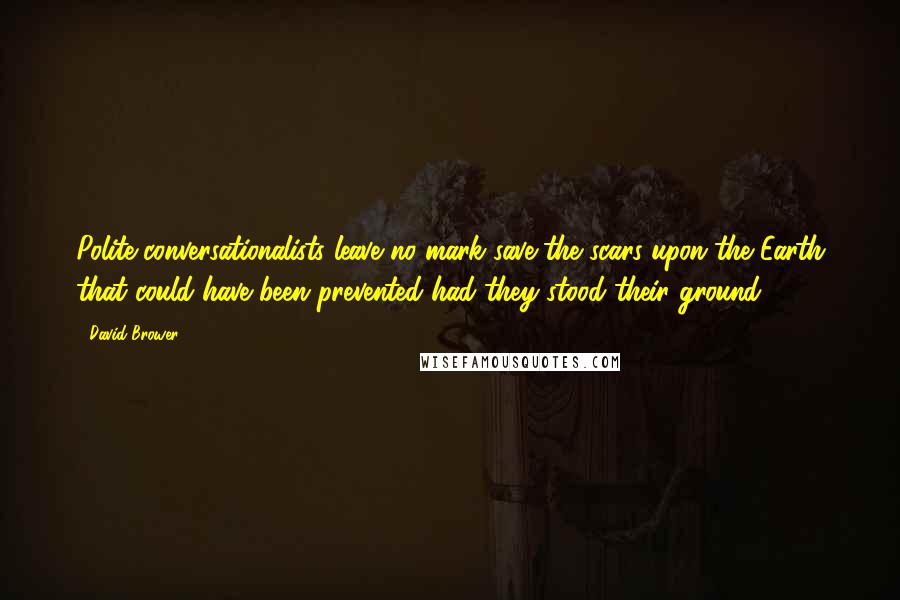 David Brower Quotes: Polite conversationalists leave no mark save the scars upon the Earth that could have been prevented had they stood their ground.