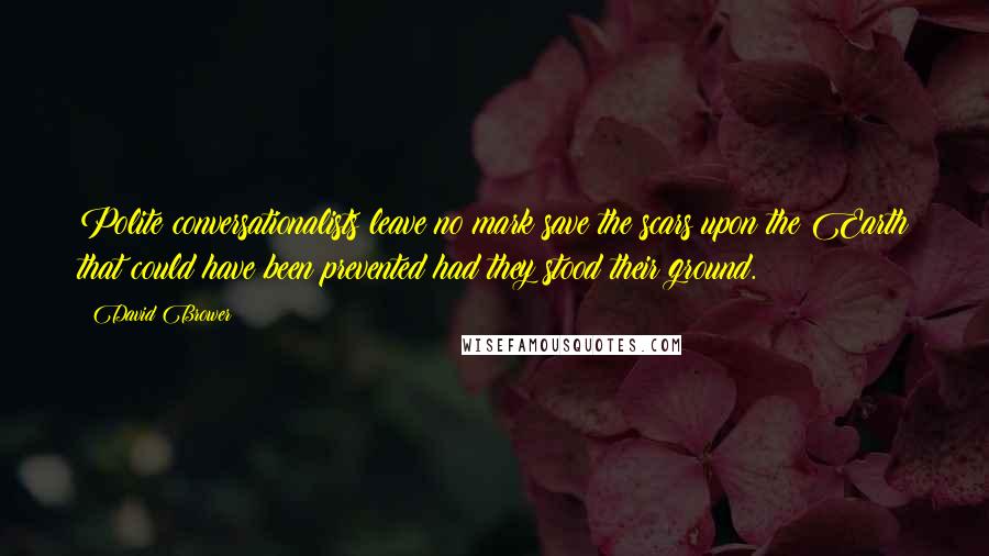 David Brower Quotes: Polite conversationalists leave no mark save the scars upon the Earth that could have been prevented had they stood their ground.