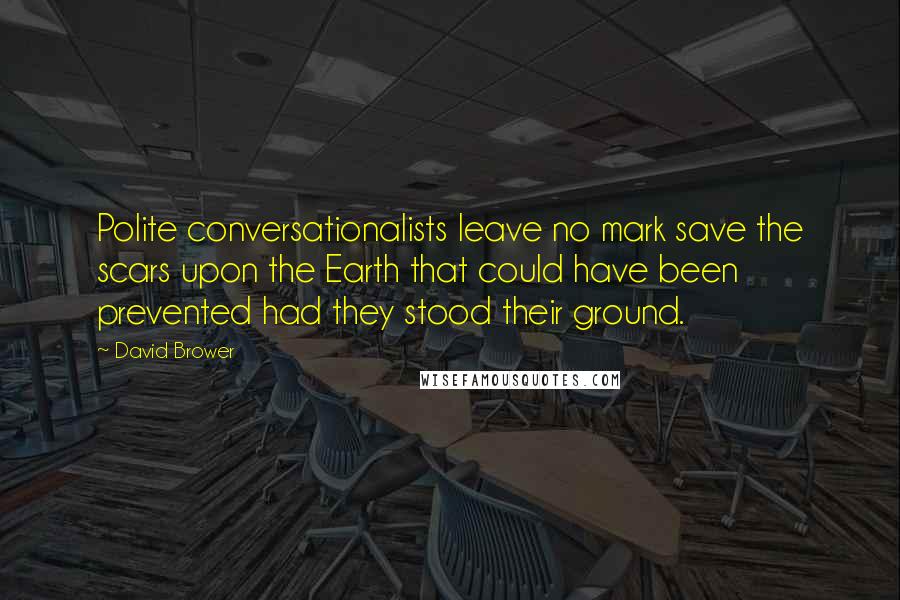 David Brower Quotes: Polite conversationalists leave no mark save the scars upon the Earth that could have been prevented had they stood their ground.