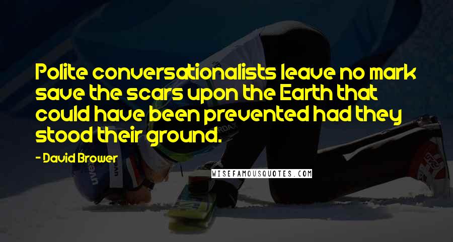 David Brower Quotes: Polite conversationalists leave no mark save the scars upon the Earth that could have been prevented had they stood their ground.