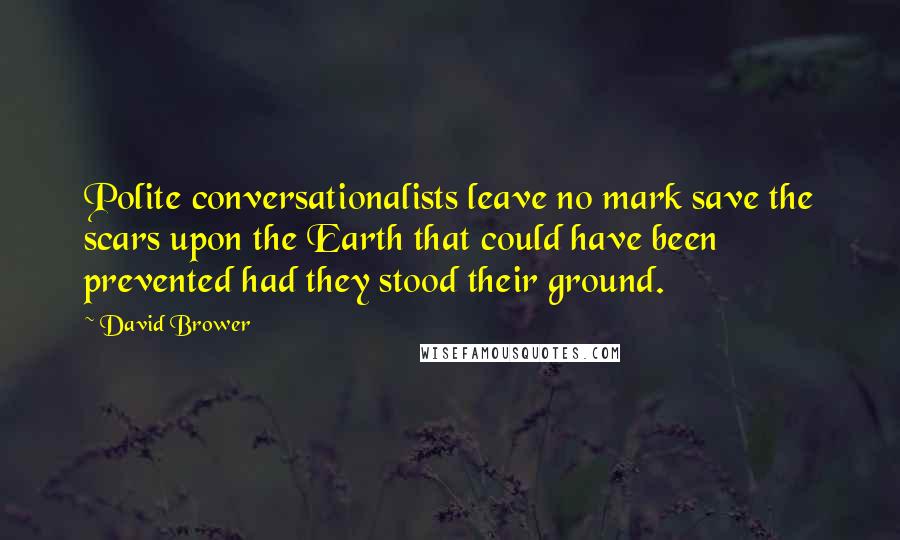David Brower Quotes: Polite conversationalists leave no mark save the scars upon the Earth that could have been prevented had they stood their ground.