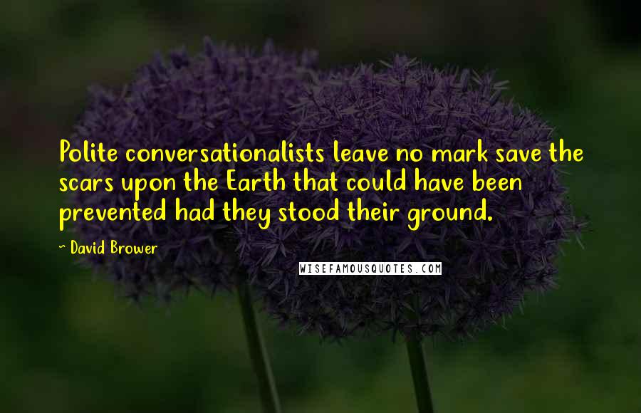 David Brower Quotes: Polite conversationalists leave no mark save the scars upon the Earth that could have been prevented had they stood their ground.