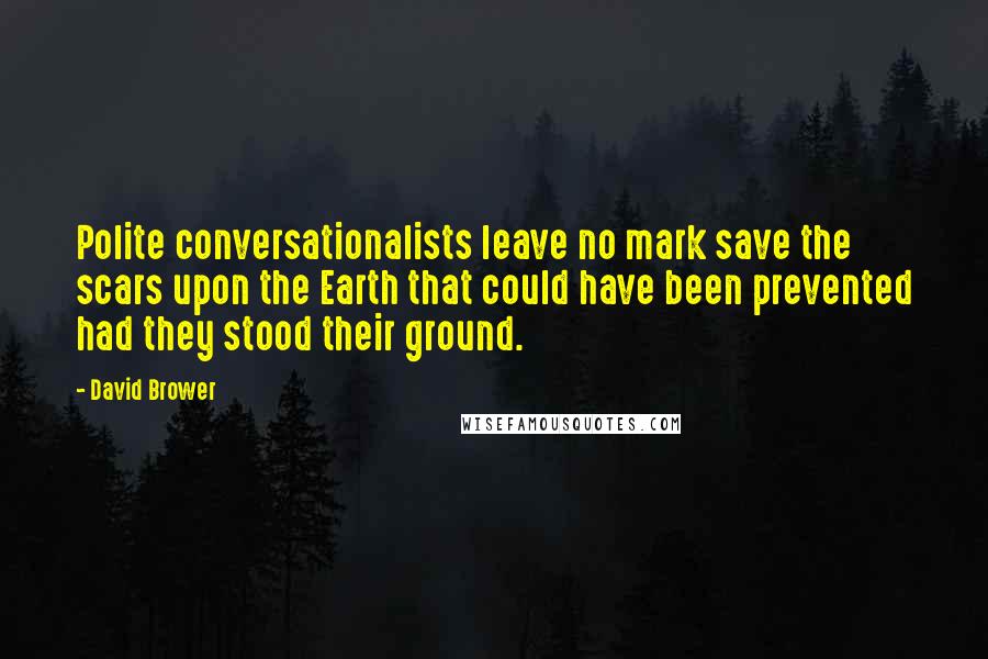 David Brower Quotes: Polite conversationalists leave no mark save the scars upon the Earth that could have been prevented had they stood their ground.