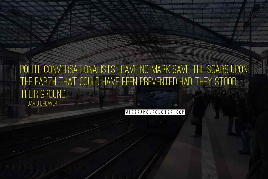 David Brower Quotes: Polite conversationalists leave no mark save the scars upon the Earth that could have been prevented had they stood their ground.