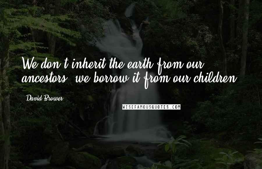 David Brower Quotes: We don't inherit the earth from our ancestors, we borrow it from our children.