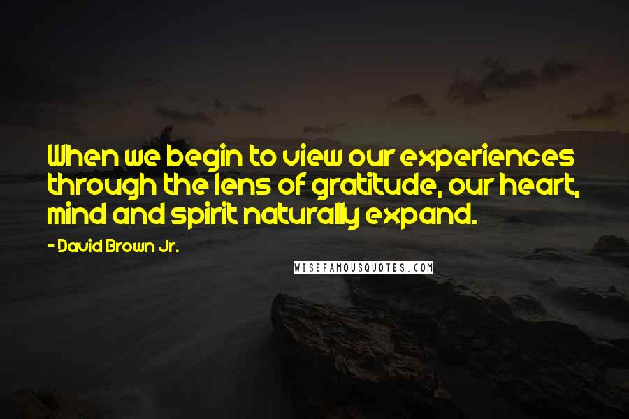 David Brown Jr. Quotes: When we begin to view our experiences through the lens of gratitude, our heart, mind and spirit naturally expand.