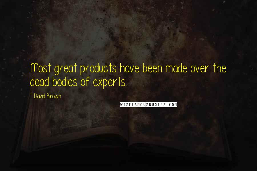 David Brown Quotes: Most great products have been made over the dead bodies of experts.