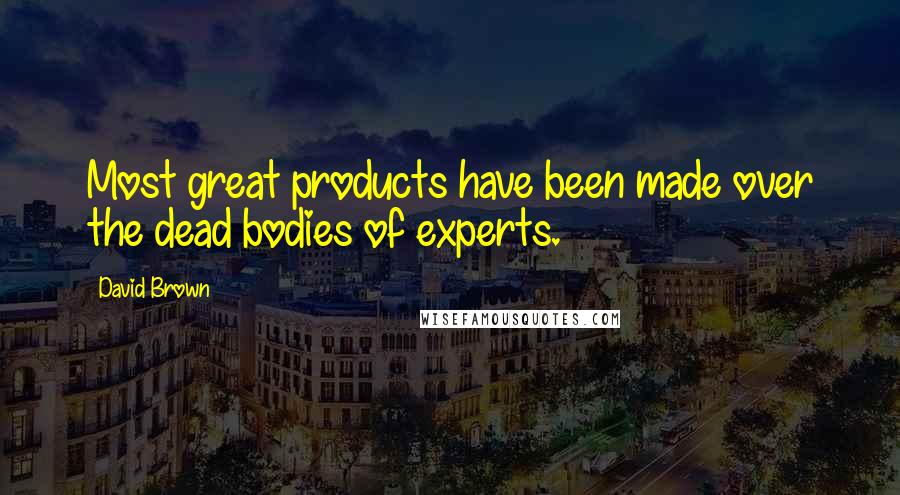 David Brown Quotes: Most great products have been made over the dead bodies of experts.