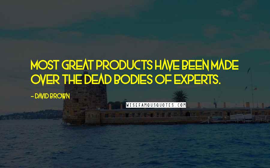 David Brown Quotes: Most great products have been made over the dead bodies of experts.