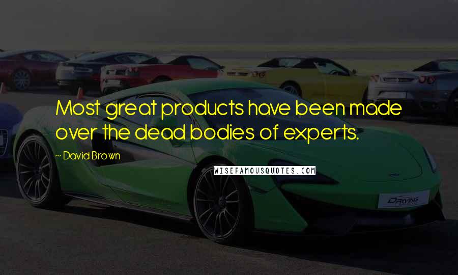 David Brown Quotes: Most great products have been made over the dead bodies of experts.