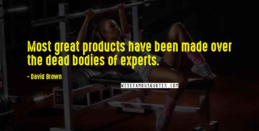 David Brown Quotes: Most great products have been made over the dead bodies of experts.