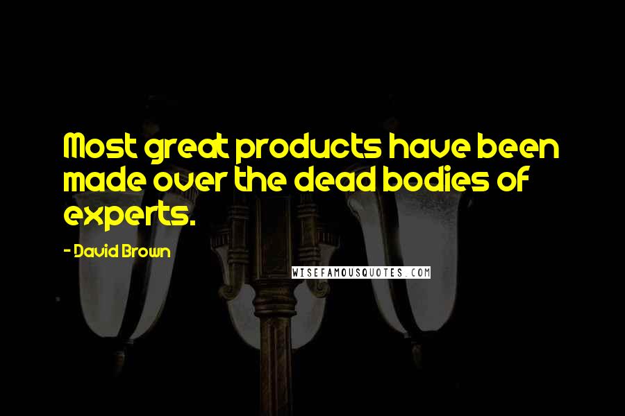 David Brown Quotes: Most great products have been made over the dead bodies of experts.