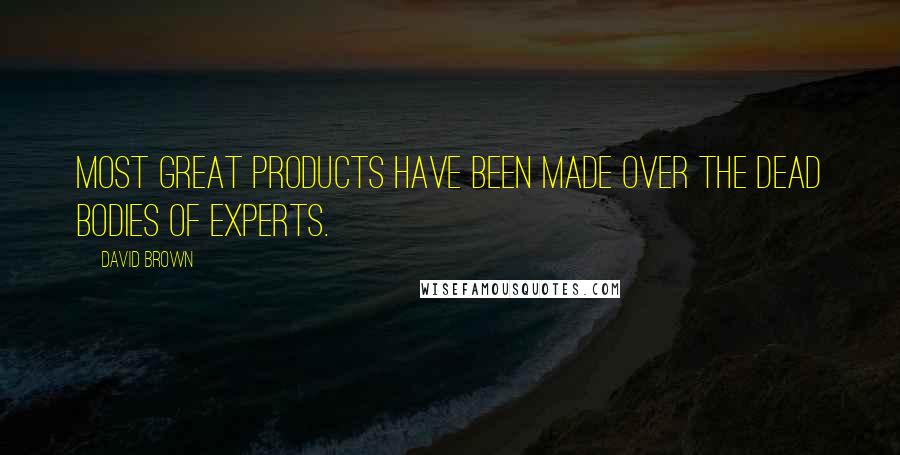 David Brown Quotes: Most great products have been made over the dead bodies of experts.