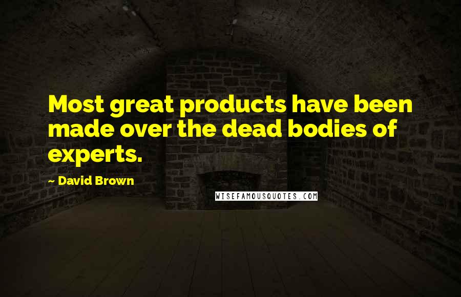 David Brown Quotes: Most great products have been made over the dead bodies of experts.