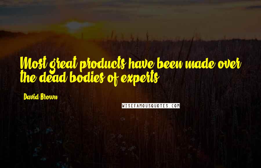 David Brown Quotes: Most great products have been made over the dead bodies of experts.