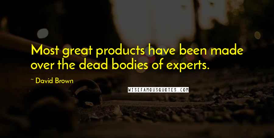 David Brown Quotes: Most great products have been made over the dead bodies of experts.