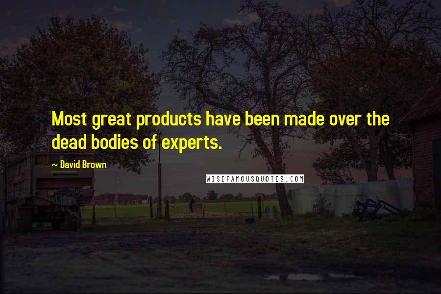 David Brown Quotes: Most great products have been made over the dead bodies of experts.