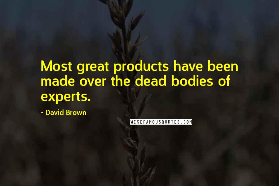 David Brown Quotes: Most great products have been made over the dead bodies of experts.