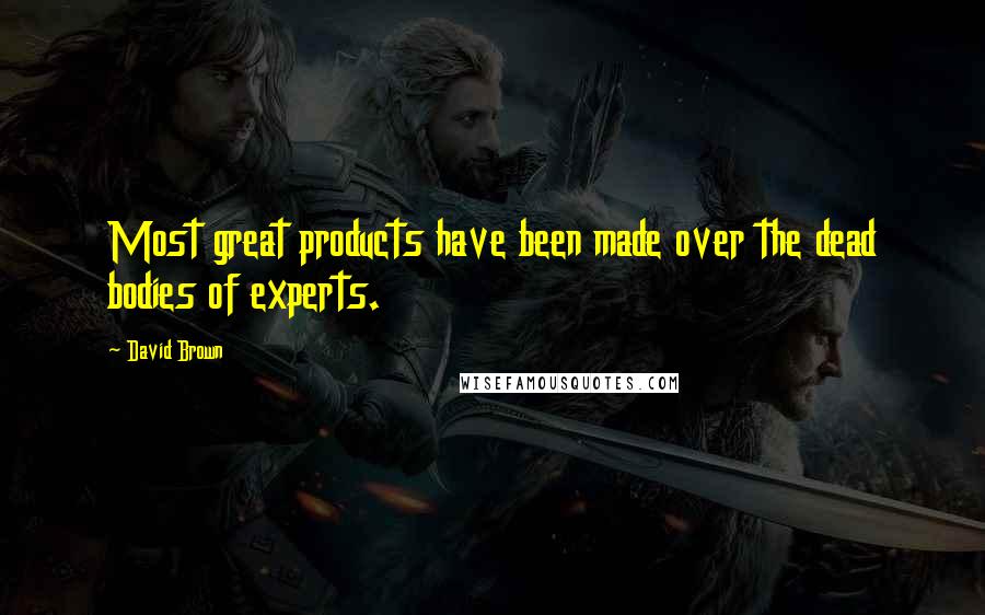 David Brown Quotes: Most great products have been made over the dead bodies of experts.