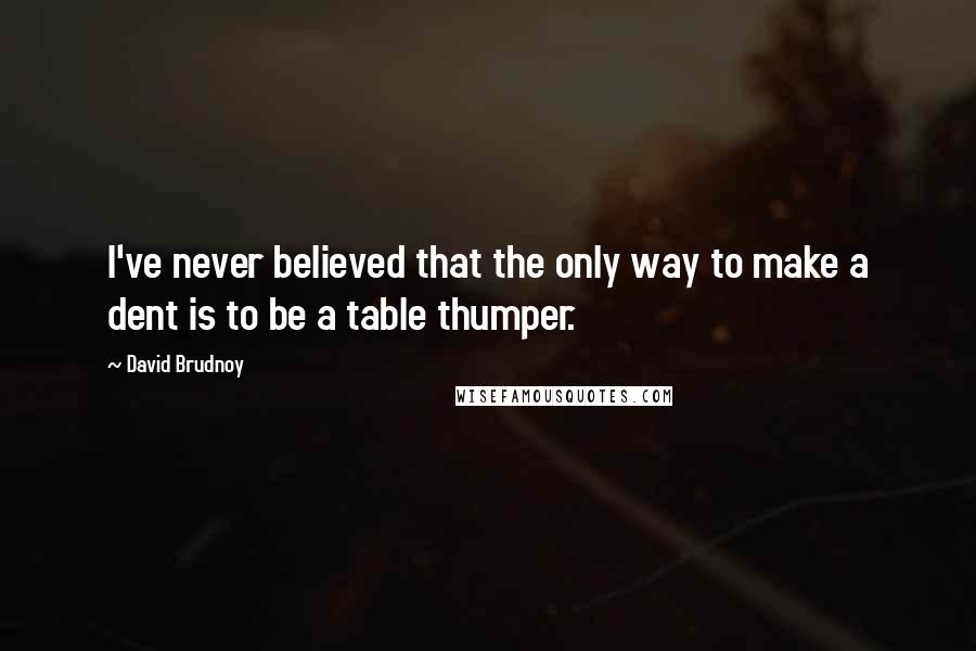 David Brudnoy Quotes: I've never believed that the only way to make a dent is to be a table thumper.