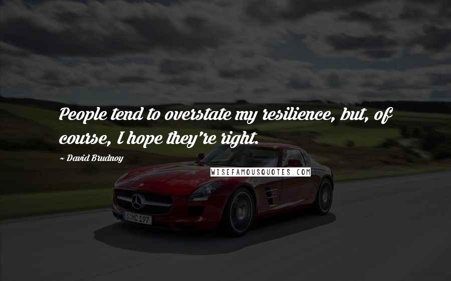 David Brudnoy Quotes: People tend to overstate my resilience, but, of course, I hope they're right.