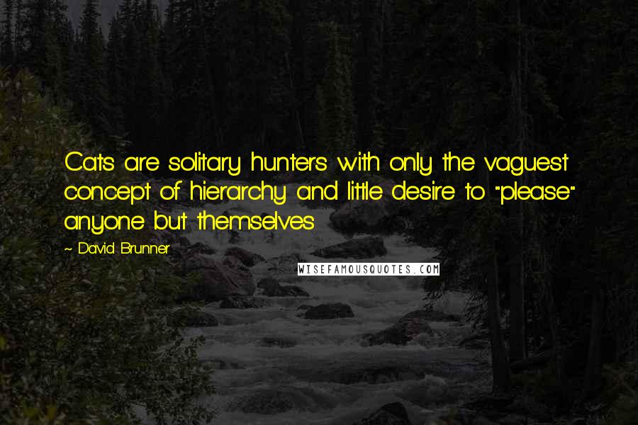 David Brunner Quotes: Cats are solitary hunters with only the vaguest concept of hierarchy and little desire to "please" anyone but themselves