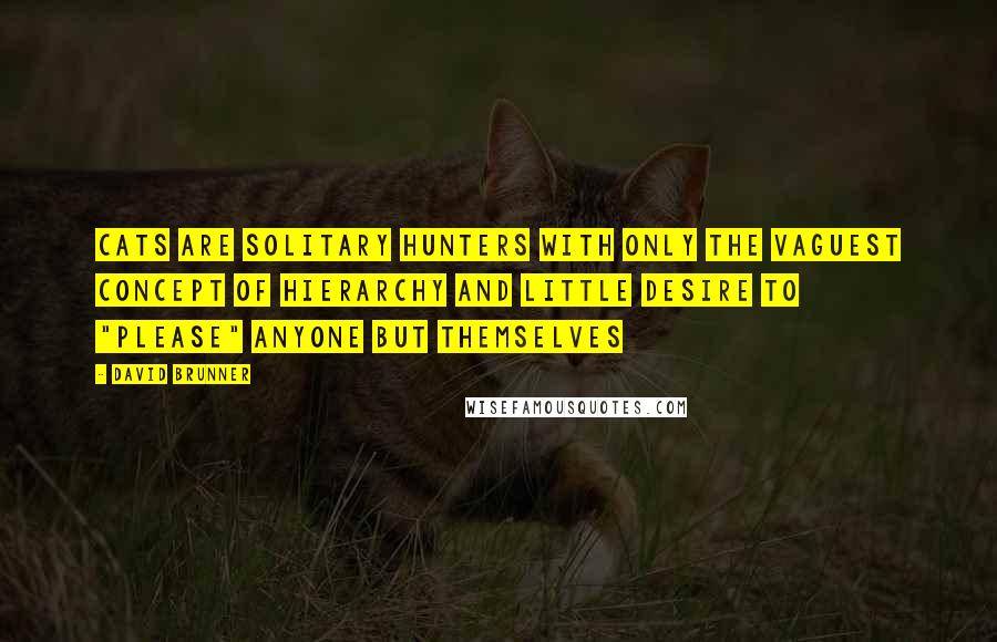 David Brunner Quotes: Cats are solitary hunters with only the vaguest concept of hierarchy and little desire to "please" anyone but themselves