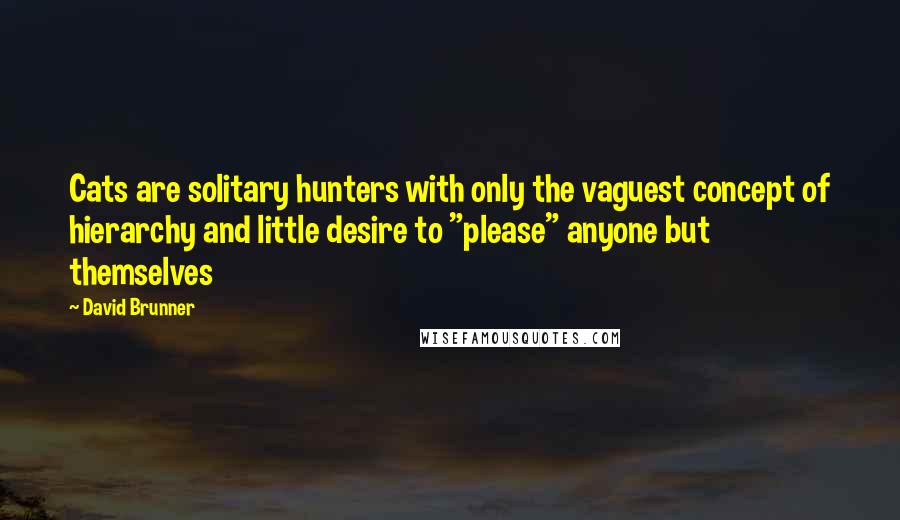 David Brunner Quotes: Cats are solitary hunters with only the vaguest concept of hierarchy and little desire to "please" anyone but themselves