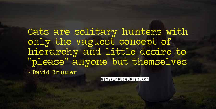 David Brunner Quotes: Cats are solitary hunters with only the vaguest concept of hierarchy and little desire to "please" anyone but themselves