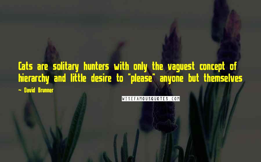 David Brunner Quotes: Cats are solitary hunters with only the vaguest concept of hierarchy and little desire to "please" anyone but themselves