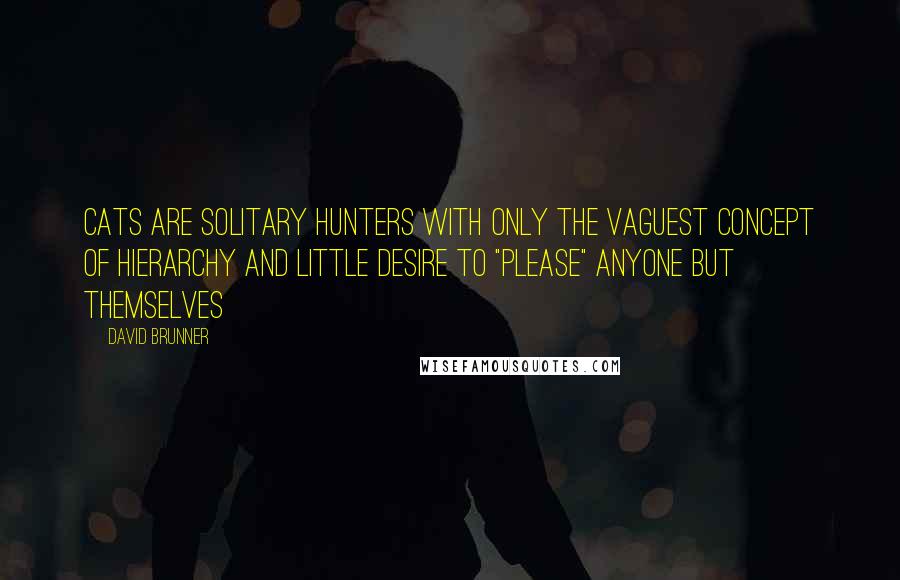 David Brunner Quotes: Cats are solitary hunters with only the vaguest concept of hierarchy and little desire to "please" anyone but themselves