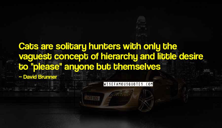 David Brunner Quotes: Cats are solitary hunters with only the vaguest concept of hierarchy and little desire to "please" anyone but themselves