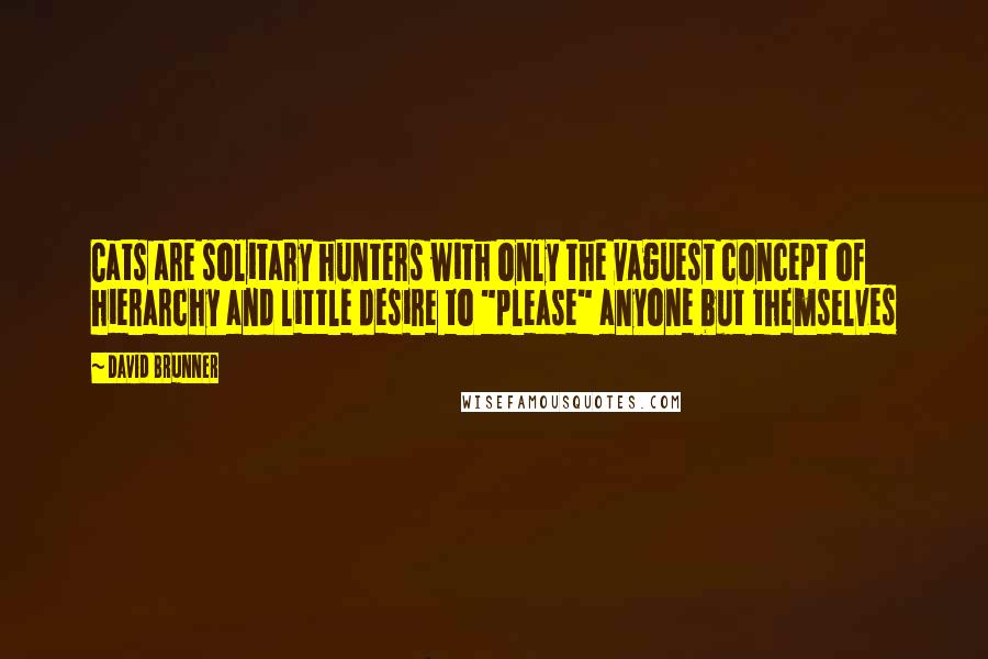 David Brunner Quotes: Cats are solitary hunters with only the vaguest concept of hierarchy and little desire to "please" anyone but themselves