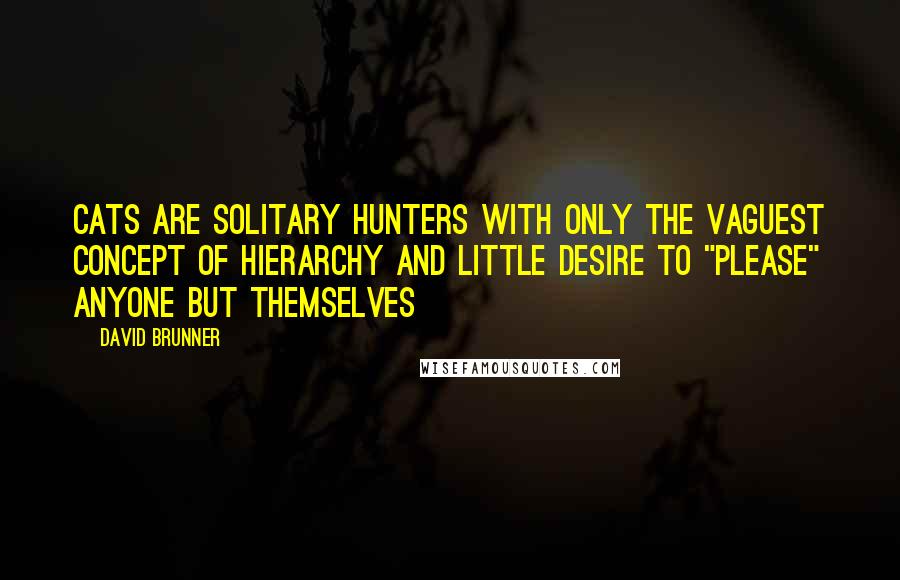 David Brunner Quotes: Cats are solitary hunters with only the vaguest concept of hierarchy and little desire to "please" anyone but themselves